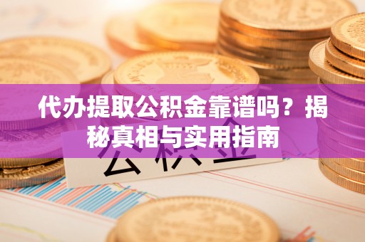 杏花岭代办提取公积金靠谱吗？揭秘真相与实用指南