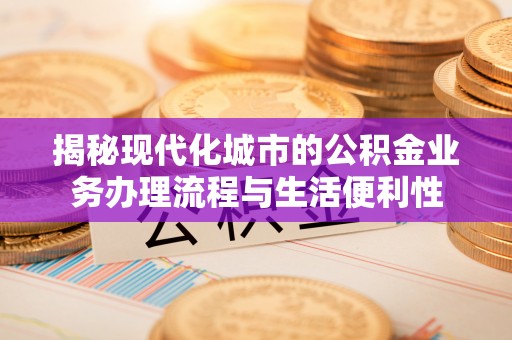 杏花岭揭秘现代化城市的公积金业务办理流程与生活便利性