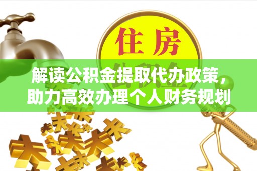 杏花岭解读公积金提取代办政策，助力高效办理个人财务规划