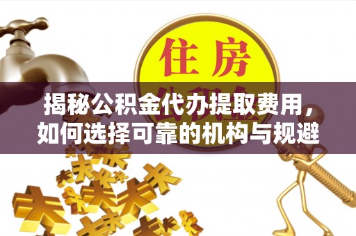 杏花岭揭秘公积金代办提取费用，如何选择可靠的机构与规避潜在风险
