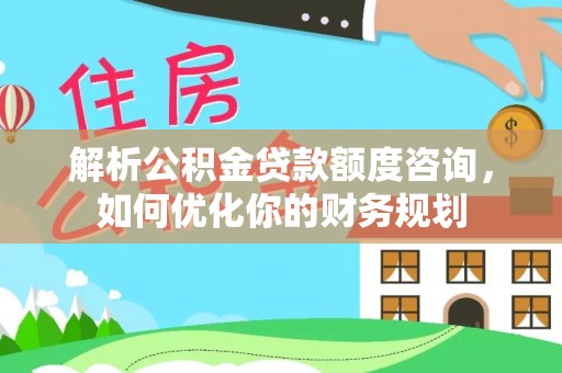 杏花岭解析公积金贷款额度咨询，如何优化你的财务规划