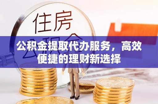 杏花岭公积金提取代办服务，高效便捷的理财新选择
