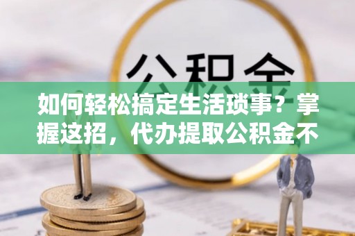 杏花岭如何轻松搞定生活琐事？掌握这招，代办提取公积金不再难！