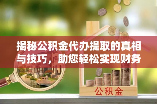 杏花岭揭秘公积金代办提取的真相与技巧，助您轻松实现财务自由