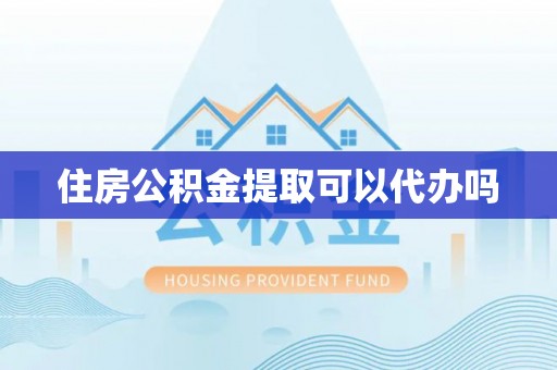 杏花岭住房公积金提取可以代办吗
