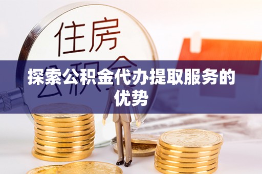 杏花岭探索公积金代办提取服务的优势