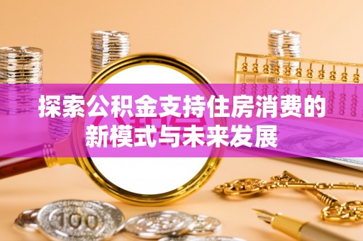 杏花岭探索公积金支持住房消费的新模式与未来发展