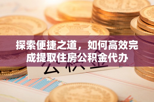 杏花岭探索便捷之道，如何高效完成提取住房公积金代办