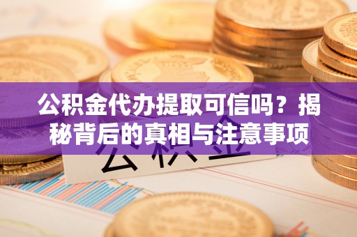 杏花岭公积金代办提取可信吗？揭秘背后的真相与注意事项