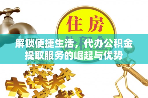 杏花岭解锁便捷生活，代办公积金提取服务的崛起与优势