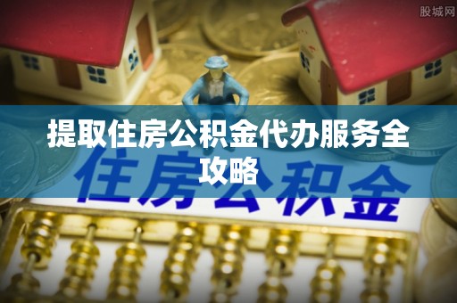 杏花岭提取住房公积金代办服务全攻略