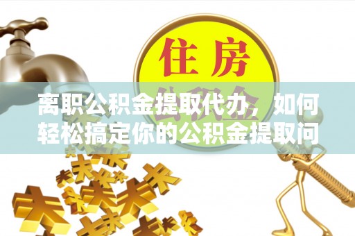 杏花岭离职公积金提取代办，如何轻松搞定你的公积金提取问题