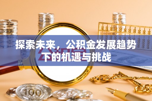 杏花岭探索未来，公积金发展趋势下的机遇与挑战