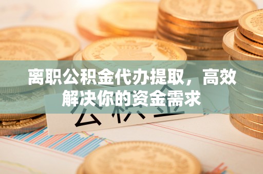 杏花岭离职公积金代办提取，高效解决你的资金需求