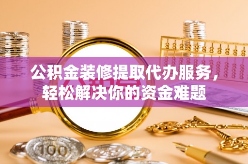杏花岭公积金装修提取代办服务，轻松解决你的资金难题