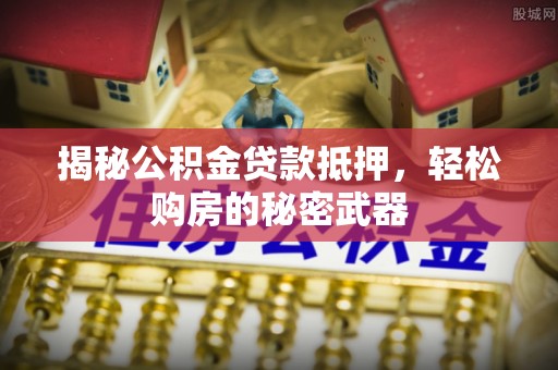 杏花岭揭秘公积金贷款抵押，轻松购房的秘密武器