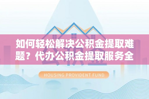杏花岭如何轻松解决公积金提取难题？代办公积金提取服务全解析