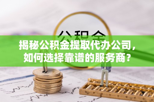 杏花岭揭秘公积金提取代办公司，如何选择靠谱的服务商？