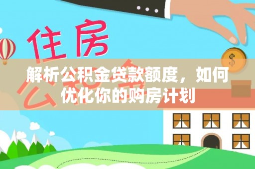 杏花岭解析公积金贷款额度，如何优化你的购房计划