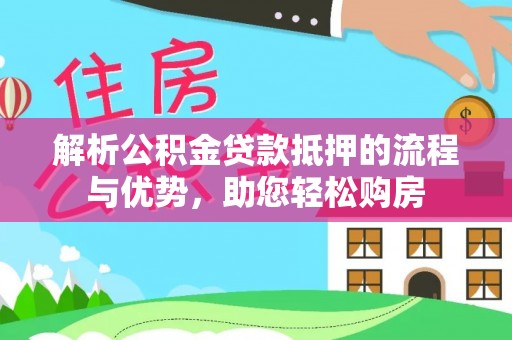 杏花岭解析公积金贷款抵押的流程与优势，助您轻松购房