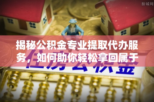 杏花岭揭秘公积金专业提取代办服务，如何助你轻松拿回属于你的资金
