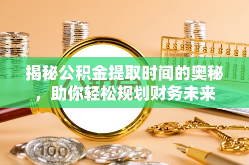 杏花岭揭秘公积金提取时间的奥秘，助你轻松规划财务未来
