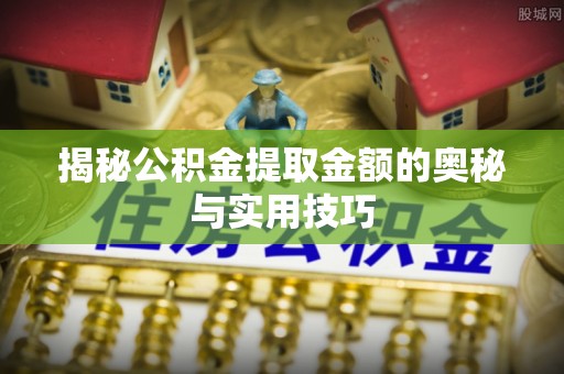 杏花岭揭秘公积金提取金额的奥秘与实用技巧