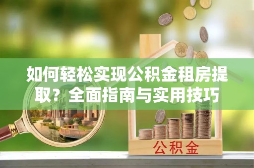 杏花岭如何轻松实现公积金租房提取？全面指南与实用技巧