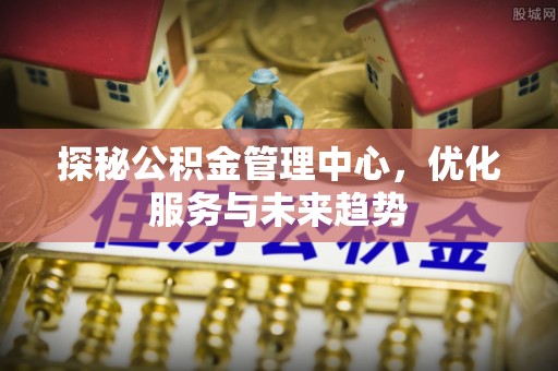 杏花岭探秘公积金管理中心，优化服务与未来趋势