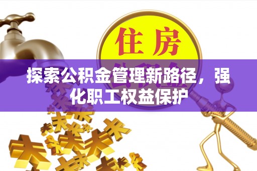 杏花岭探索公积金管理新路径，强化职工权益保护