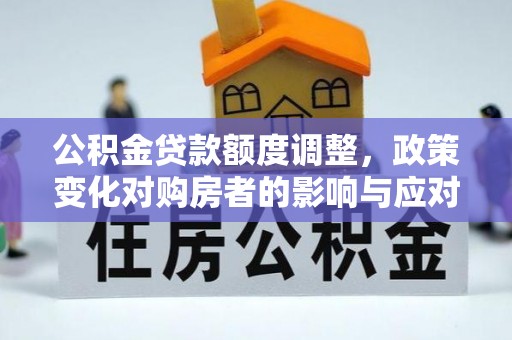 杏花岭公积金贷款额度调整，政策变化对购房者的影响与应对策略