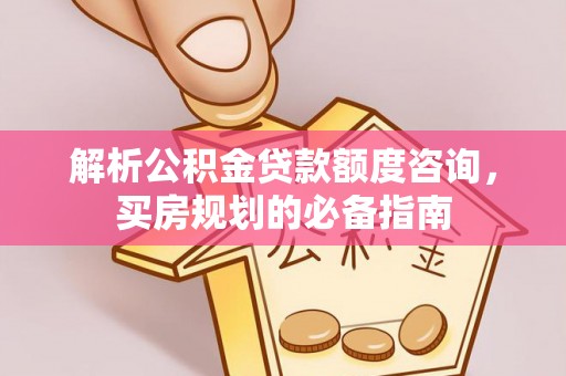 杏花岭解析公积金贷款额度咨询，买房规划的必备指南