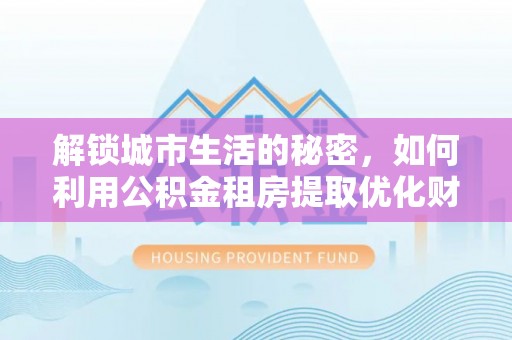 杏花岭解锁城市生活的秘密，如何利用公积金租房提取优化财务规划