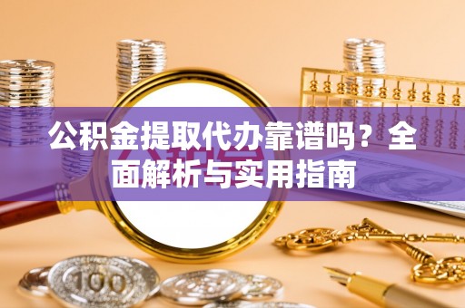 杏花岭公积金提取代办靠谱吗？全面解析与实用指南