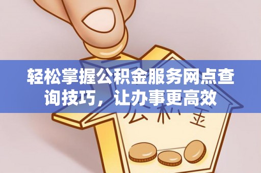 杏花岭轻松掌握公积金服务网点查询技巧，让办事更高效