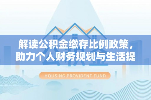 杏花岭解读公积金缴存比例政策，助力个人财务规划与生活提升