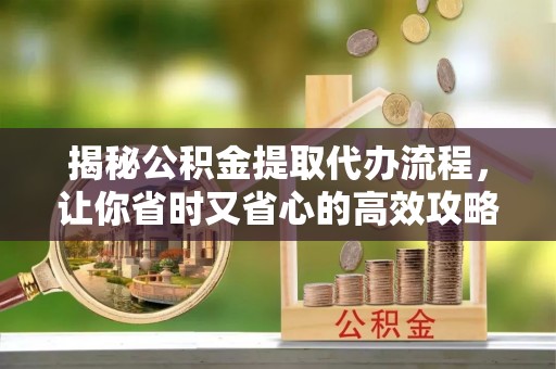 杏花岭揭秘公积金提取代办流程，让你省时又省心的高效攻略