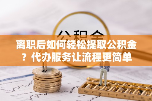杏花岭离职后如何轻松提取公积金？代办服务让流程更简单