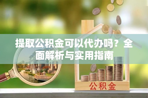 杏花岭提取公积金可以代办吗？全面解析与实用指南