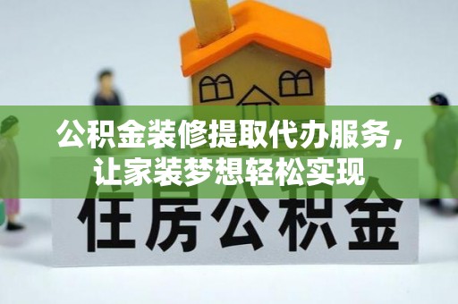 杏花岭公积金装修提取代办服务，让家装梦想轻松实现