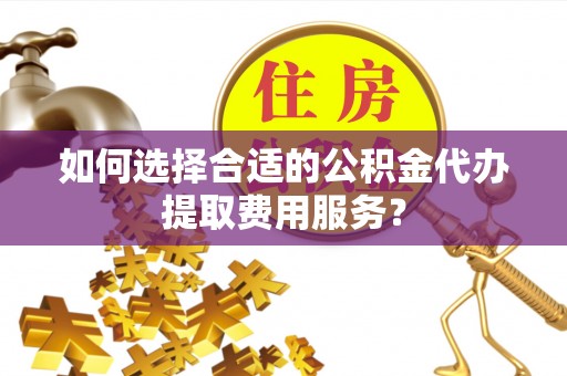 杏花岭如何选择合适的公积金代办提取费用服务？