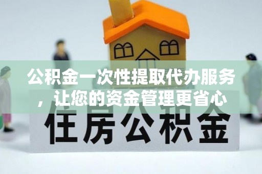 杏花岭公积金一次性提取代办服务，让您的资金管理更省心
