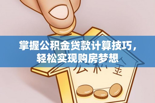 杏花岭掌握公积金贷款计算技巧，轻松实现购房梦想