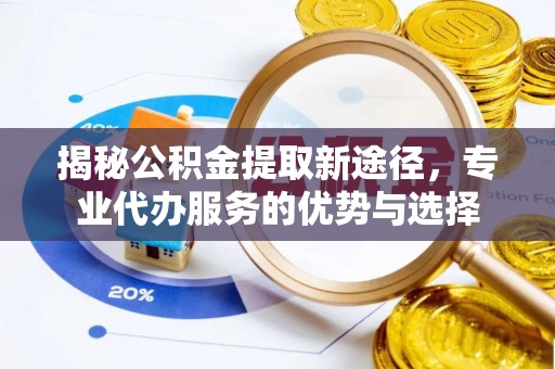 杏花岭揭秘公积金提取新途径，专业代办服务的优势与选择