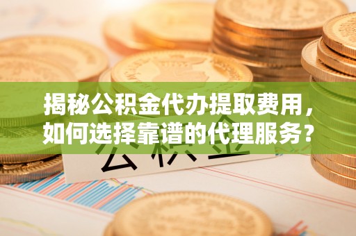 杏花岭揭秘公积金代办提取费用，如何选择靠谱的代理服务？