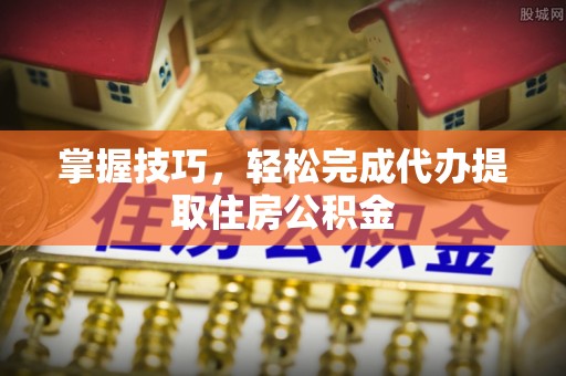 杏花岭掌握技巧，轻松完成代办提取住房公积金
