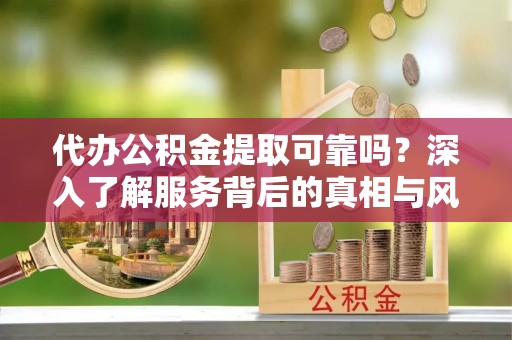 杏花岭代办公积金提取可靠吗？深入了解服务背后的真相与风险
