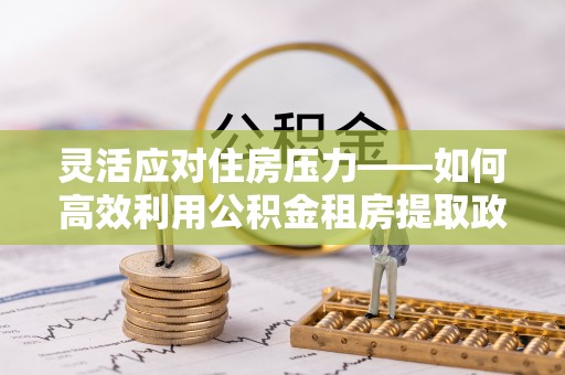 杏花岭灵活应对住房压力——如何高效利用公积金租房提取政策