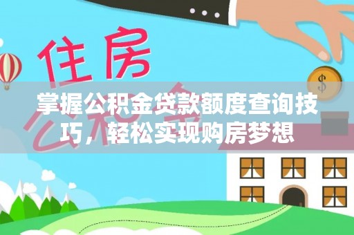 杏花岭掌握公积金贷款额度查询技巧，轻松实现购房梦想