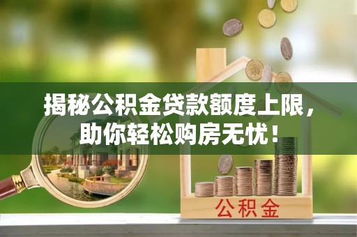 杏花岭揭秘公积金贷款额度上限，助你轻松购房无忧！